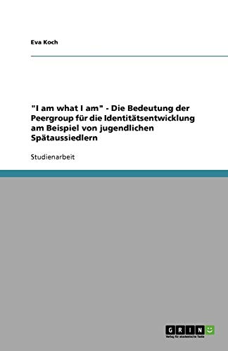 I am what I am - Die Bedeutung der Peergroup für die Identitätsentwicklung am Beispiel von jugendlichen Spätaussiedlern