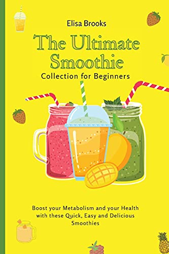 The Ultimate Smoothie Collection for Beginners: Boost your Metabolism and your Health with these Quick, Easy and Delicious Smoothies