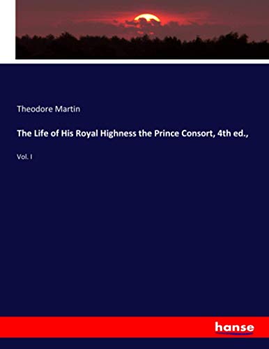 The Life of His Royal Highness the Prince Consort, 4th ed.,: Vol. I