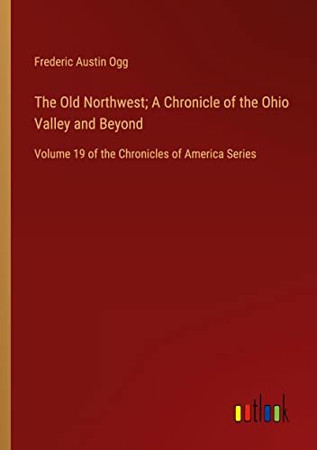 The Old Northwest; A Chronicle of the Ohio Valley and Beyond: Volume 19 of the Chronicles of America Series