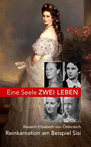 Eine Seele ZWEI LEBEN: Kaiserin Elisabeth von Österreich - Reinkarnation am Beispiel Sisi - Der spannende Weg unserer Seelenreise