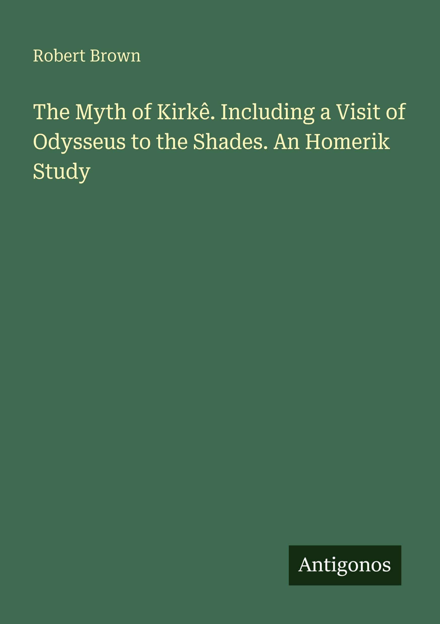 The Myth of Kirkê. Including a Visit of Odysseus to the Shades. An Homerik Study