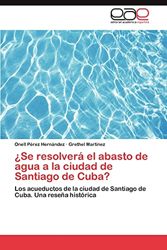 ¿Se resolverá el abasto de agua a la ciudad de Santiago de Cuba?: Los acueductos de la ciudad de Santiago de Cuba. Una reseña histórica