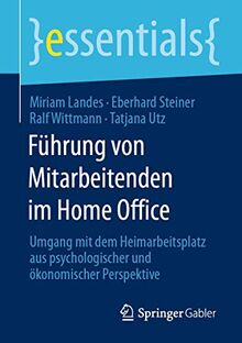 Führung von Mitarbeitenden im Home Office: Umgang mit dem Heimarbeitsplatz aus psychologischer und ökonomischer Perspektive (essentials)