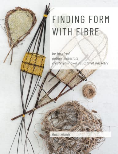 Ruth Woods Finding Form With Fibre , Be Inspired, Gather Materials, And Create Your Own Sculptural Basketry
