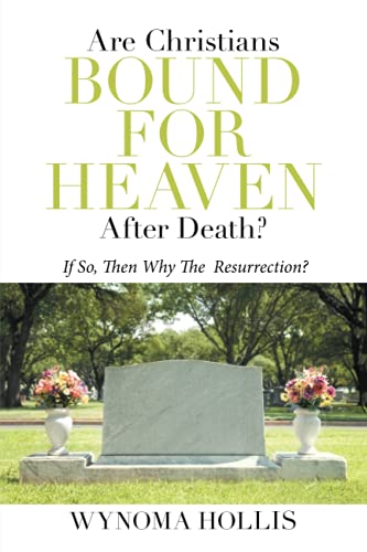 ARE CHRISTIANS BOUND FOR HEAVEN AFTER DEATH?: If So, Then Why The Resurrection?