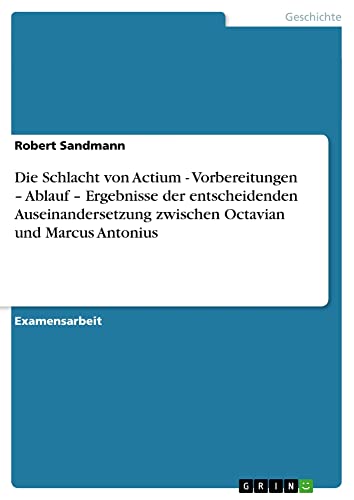 Die Schlacht von Actium - Vorbereitungen ¿ Ablauf ¿ Ergebnisse der entscheidenden Auseinandersetzung zwischen Octavian und Marcus Antonius
