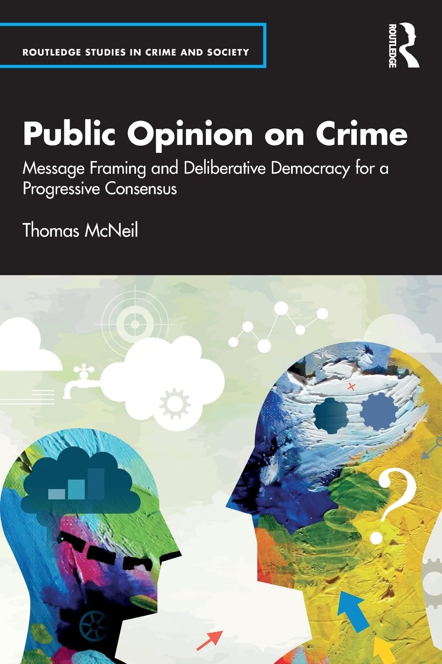 Public Opinion on Crime: Message Framing and Deliberative Democracy for a Progressive Consensus (Routledge Studies in Crime and Society)