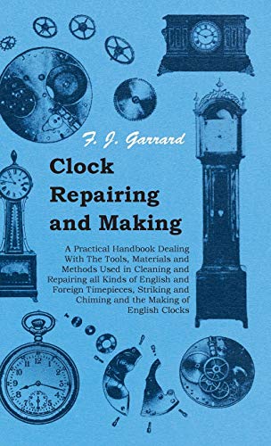 Clock Repairing and Making - A Practical Handbook Dealing With The Tools, Materials and Methods Used in Cleaning and Repairing all Kinds of English ... and Chiming and the Making of English Clocks