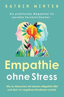 Empathie ohne Stress: Wie du Menschen mit deinem Mitgefühl hilfst und dich vor negativen Emotionen schützt | Ein praktischer Wegweiser für sensible Persönlichkeiten