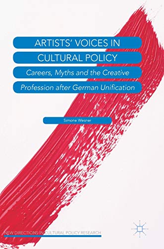 Artists’ Voices in Cultural Policy: Careers, Myths and the Creative Profession after German Unification (New Directions in Cultural Policy Research)