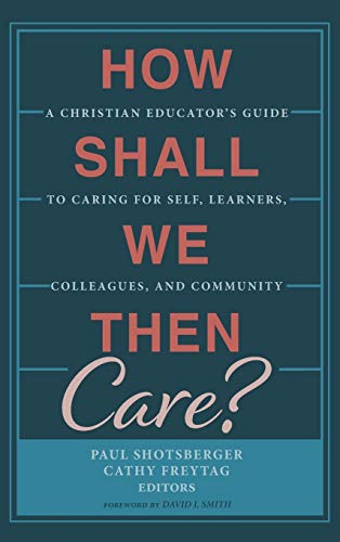 How Shall We Then Care?: A Christian Educator's Guide to Caring for Self, Learners, Colleagues, and Community
