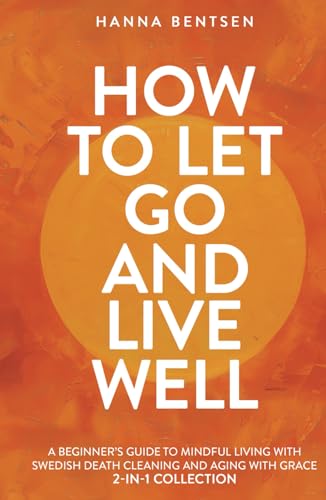 How to Let Go and Live Well: A Beginner’s Guide to Mindful Living With Swedish Death Cleaning and Aging With Grace (2-In-1 Collection) (Intentional Living)