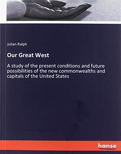 Our Great West: A study of the present conditions and future possibilities of the new commonwealths and capitals of the United States