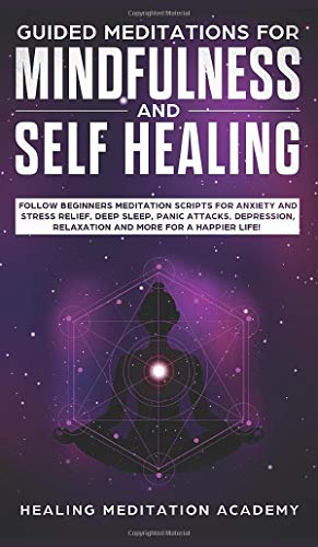 Guided Meditations for Mindfulness and Self Healing: Follow Beginners Meditation Scripts for Anxiety and Stress Relief, Deep Sleep, Panic Attacks, Depression, Relaxation and More for a Happier Life!