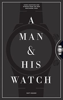 A Man and His Watch: 76 of the World's Most Iconic Watches and Stories from the Men Who Wore Them