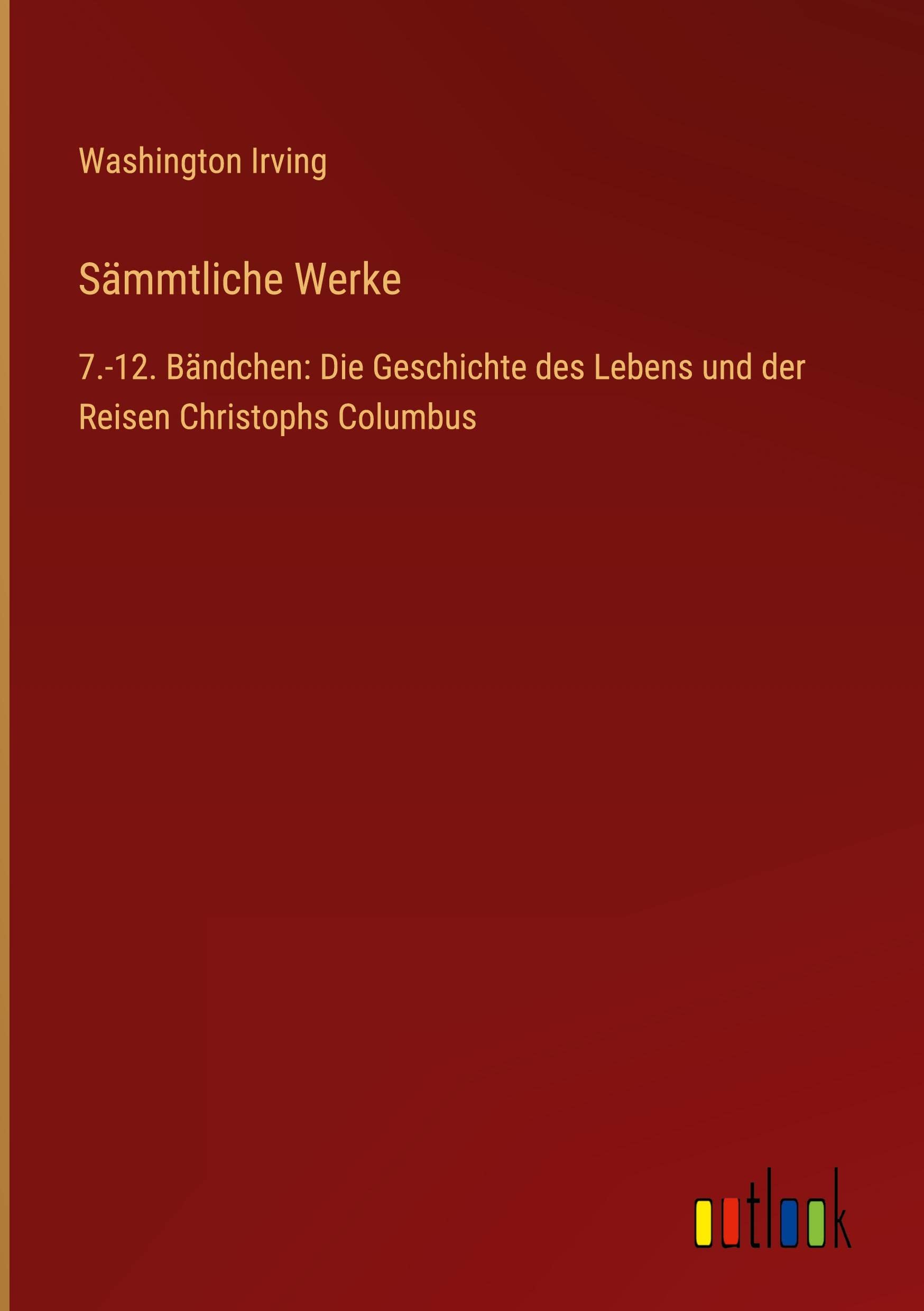 Sämmtliche Werke: 7.-12. Bändchen: Die Geschichte des Lebens und der Reisen Christophs Columbus