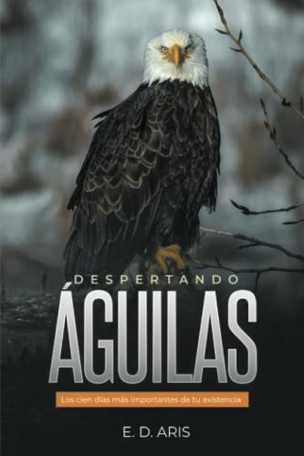 Despertando águilas: Los cien días más importantes de tu existencia