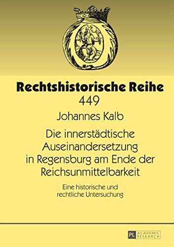 Johannes Kalb Die Innerstädtische Auseinandersetzung In Regensburg Am Ende Der Reichsunmittelbarkeit, Eine Historische Und Rechtliche Untersuchung