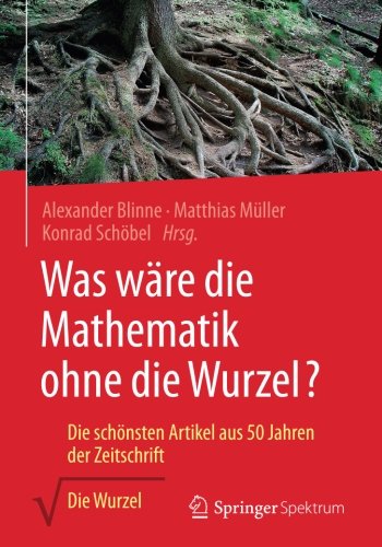 Was wäre die Mathematik ohne die Wurzel?: Die schönsten Artikel aus 50 Jahren der Zeitschrift Die Wurzel