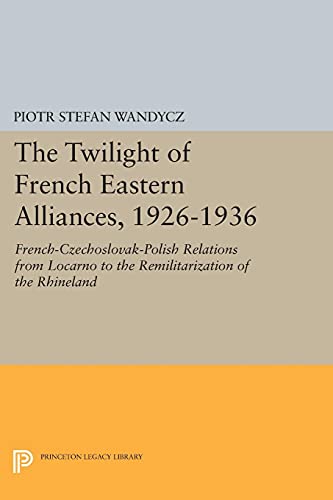 The Twilight of French Eastern Alliances, 1926-1936: French-Czechoslovak-Polish Relations from Locarno to the Remilitarization of the Rhineland (Princeton Legacy Library)