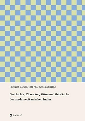 Geschichte, Character, Sitten und Gebräuche der nord-amerikanischen Indier: Friedrich Baraga, 1837 / Clemens Gütl (Hg.)