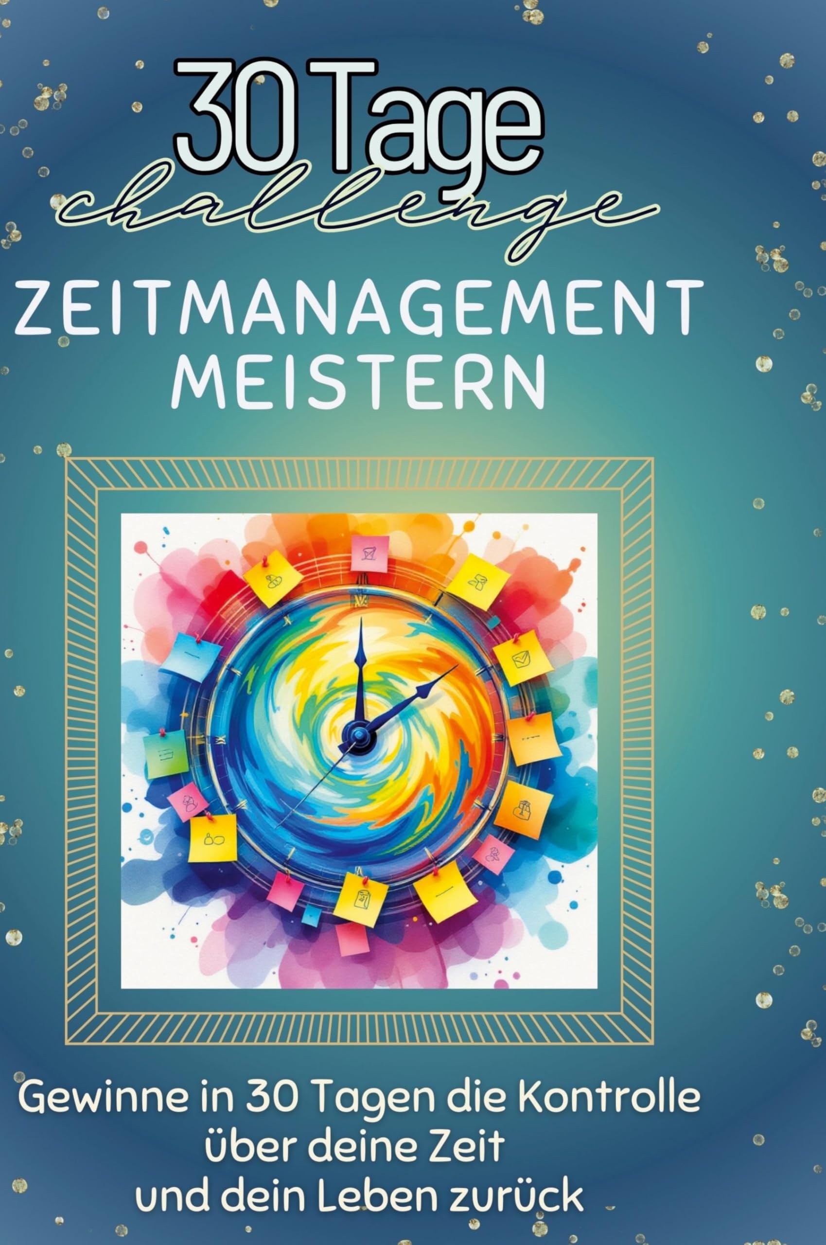 Zeitmanagement meistern: Gewinne in 30 Tagen die Kontrolle über deine Zeit und dein Leben zurück