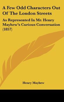 A Few Odd Characters Out Of The London Streets: As Represented In Mr. Henry Mayhew's Curious Conversation (1857)