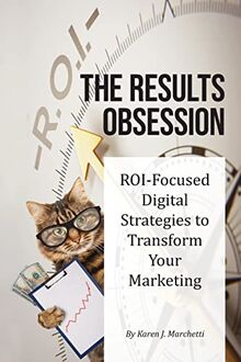 The Results Obsession: ROI-Focused Digital Strategies to Transform Your Marketing