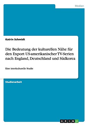 Die Bedeutung der kulturellen Nähe für den Export US-amerikanischer TV-Serien nach England, Deutschland und Südkorea: Eine interkulturelle Studie