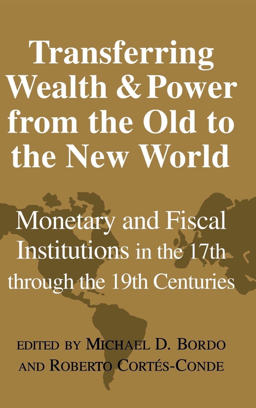 Transferring Wealth and Power from the Old to the New World: Monetary and Fiscal Institutions in the 17th Through the 19th Centuries (Studies in Macroeconomic History)