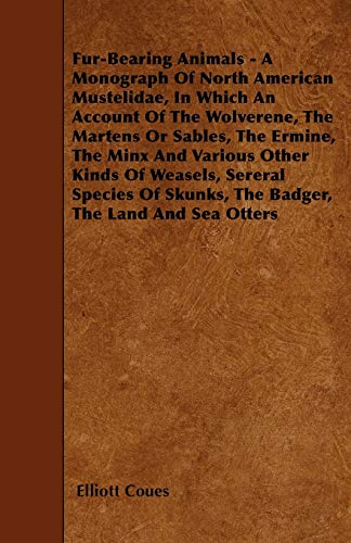 Fur-Bearing Animals - A Monograph Of North American Mustelidae, In Which An Account Of The Wolverene, The Martens Or Sables, The Ermine, The Minx And ... Skunks, The Badger, The Land And Sea Otters