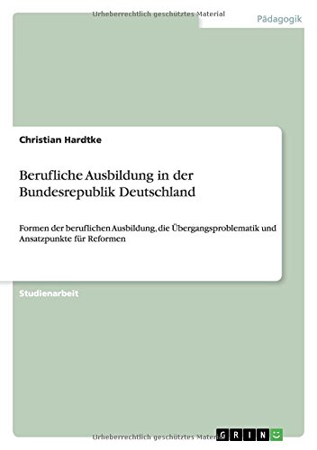 Berufliche Ausbildung in der Bundesrepublik Deutschland: Formen der beruflichen Ausbildung, die Übergangsproblematik und Ansatzpunkte für Reformen