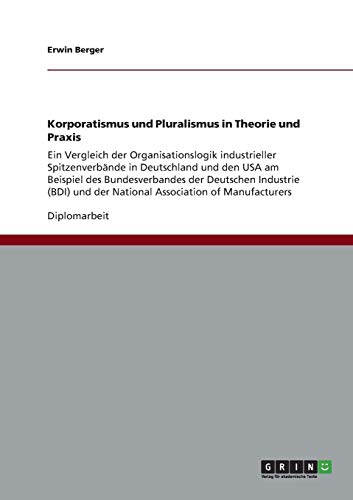 Korporatismus und Pluralismus in Theorie und Praxis: Ein Vergleich der Organisationslogik industrieller Spitzenverbände in Deutschland und den USA am ... und der National Association of Manufacturers