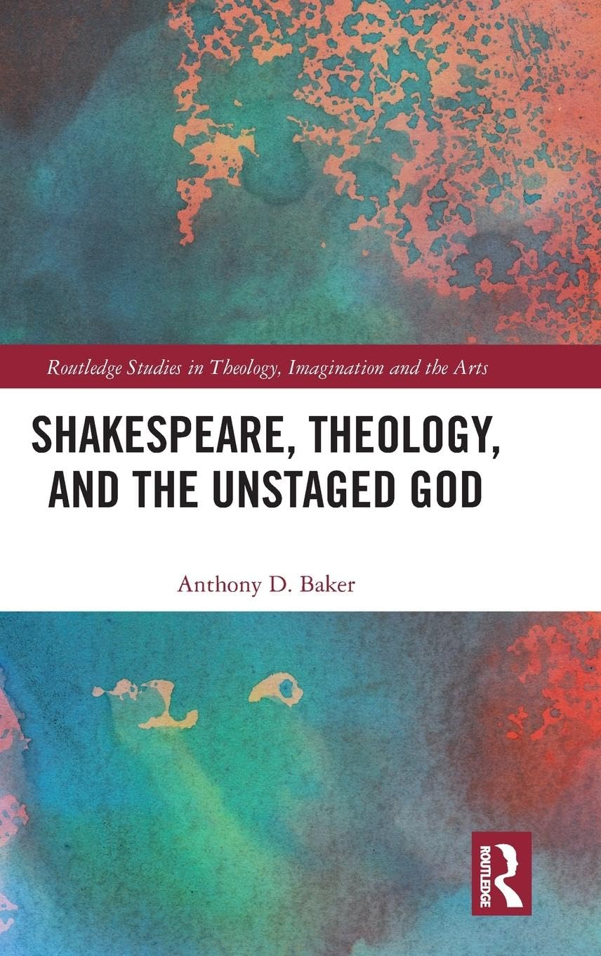 Shakespeare, Theology, and the Unstaged God (Routledge Studies in Theology, Imagination and the Arts)