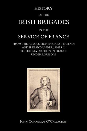 History Of The Irish Brigades In The Service Of France From The Revolution In Great Britain And Ireland Under James Ii, To The Revolution In France ... To The Revolution In France Under Louis Xvi
