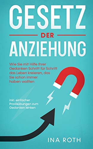 Gesetz der Anziehung: Wie Sie mit Hilfe Ihrer Gedanken Schritt für Schritt das Leben kreieren, das Sie schon immer haben wollten - inkl. einfacher Praxisübungen zum Gedanken lenken