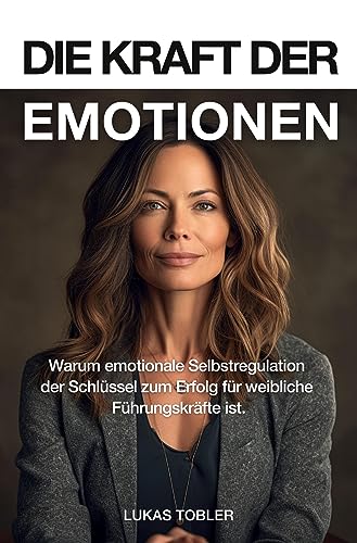 Die Kraft der Emotionen: Warum emotionale Selbstregulation der Schlüssel zum Erfolg für weibliche Führungskräfte ist