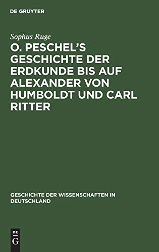 O. Peschel’s Geschichte der Erdkunde bis auf Alexander von Humboldt und Carl Ritter (Geschichte der Wissenschaften in Deutschland, 4, Band 4)