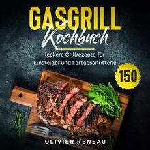 Gasgrill Kochbuch: 150 leckere Grillrezepte für Einsteiger und Fortgeschrittene