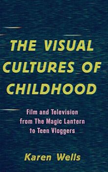The Visual Cultures of Childhood: Film and Television from The Magic Lantern To Teen Vloggers