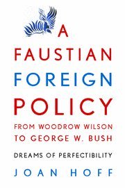 A Faustian Foreign Policy from Woodrow Wilson to George W. Bush: Dreams of Perfectibility