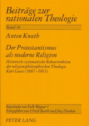 Der Protestantismus als moderne Religion: Historisch-systematische Rekonstruktion der religionsphilosophischen Theologie Kurt Leeses (1887-1965) (Beitreage Zur Rationalen Theologie,)