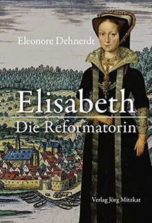 Elisabeth - Die Reformatorin: Das Leben der Herzogin Elisabeth von Braunschweig-Lüneburg, Gräfin von Henneberg 1510-1558