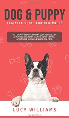 Dog & Puppy Training Guide for Beginners: Best Step-by-Step Dog Training Guide for Kids and Adults: Includes Potty Training, 101 Dog tricks, Eliminate Bad Behavior & Habits, and more.