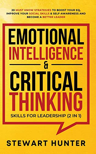 Emotional Intelligence & Critical Thinking Skills For Leadership (2 in 1): 20 Must Know Strategies To Boost Your EQ, Improve Your Social Skills & Self-Awareness And Become A Better Leader