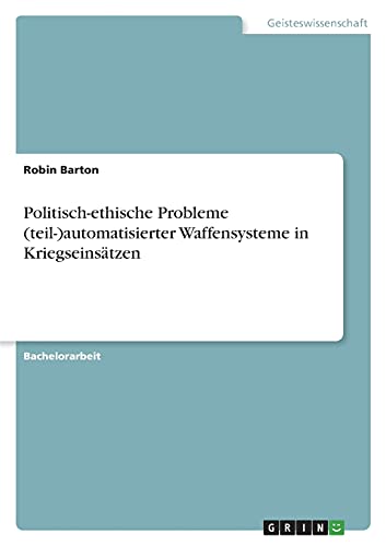 Politisch-ethische Probleme (teil-)automatisierter Waffensysteme in Kriegseinsätzen