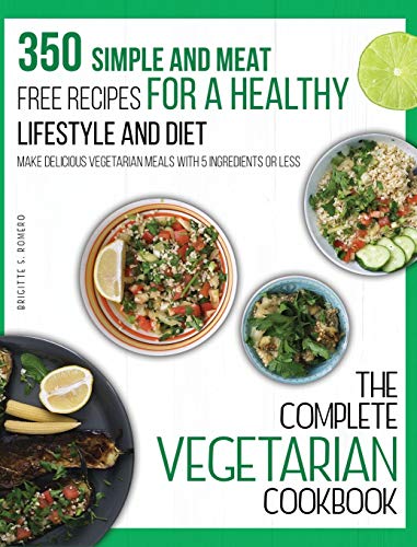 The Complete Vegetarian Cookbook: 350 Simple and Meat-Free Recipes for a Healthy Lifestyle and Diet - Make Delicious Vegetarian Meals with 5 Ingredients or Less