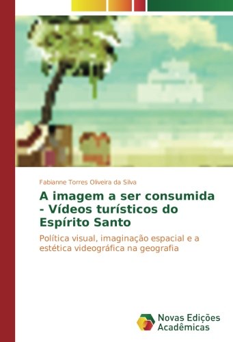 A imagem a ser consumida - Vídeos turísticos do Espírito Santo: Política visual, imaginação espacial e a estética videográfica na geografia
