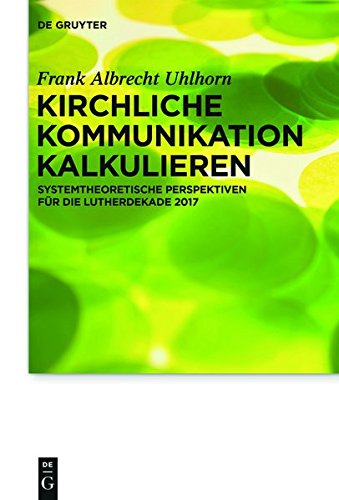 Kirchliche Kommunikation kalkulieren: Systemtheoretische Perspektiven für die Lutherdekade 2017 (Praktische Theologie im Wissenschaftsdiskurs, Band 18)